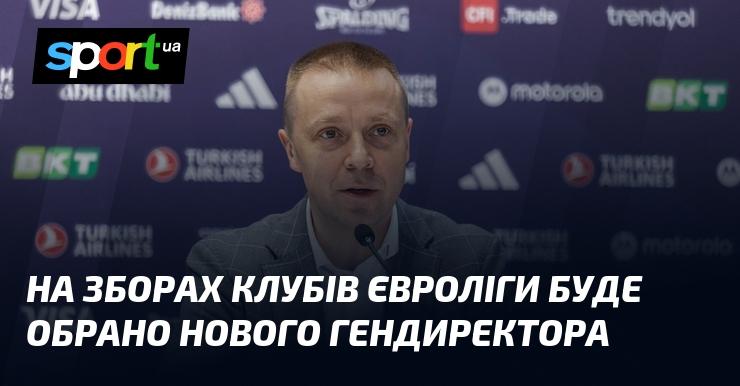 На засіданні клубів Євроліги буде обрано нового генерального директора.