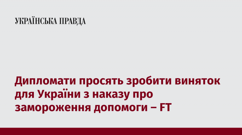 Дипломати закликають внести виняток для України в рамках наказу про призупинення допомоги, повідомляє FT.