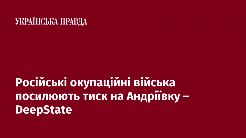 Російські війська, що окупували території, збільшують тиск на Андріївку - DeepState.