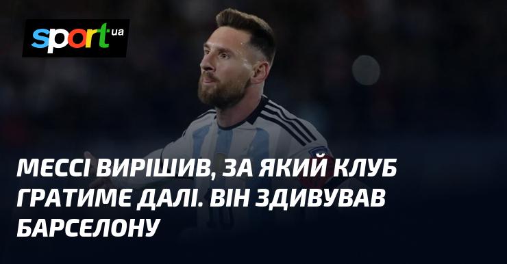 Мессі прийняв рішення щодо свого наступного клубу, чим шокував Барселону.