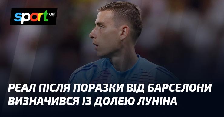 Після програшу Барселоні Реал ухвалив рішення щодо майбутнього Луніна.