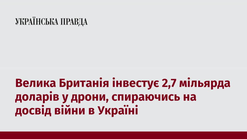 Велика Британія виділить 2,7 мільярда доларів на розвиток дронів, ґрунтуючись на уроках, отриманих під час війни в Україні.