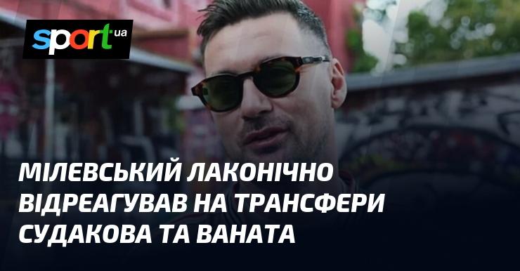 Мілевський коротко прокоментував переходи Судакова та Ваната.