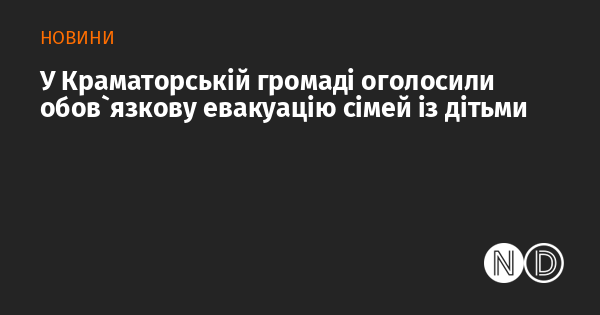 У Краматорській громаді запровадили обов'язкову евакуацію для родин з дітьми.