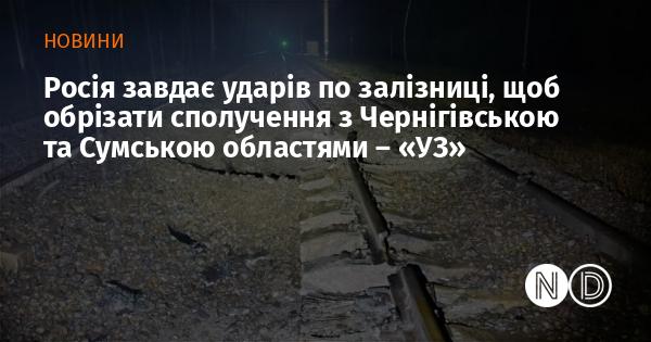 Росія атакує залізничні лінії, щоб перервати зв'язок з Чернігівською та Сумською областями, повідомляє 