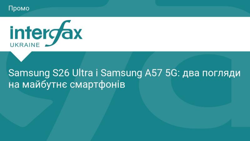 Samsung S26 Ultra та Samsung A57 5G: два різних погляди на еволюцію смартфонів.