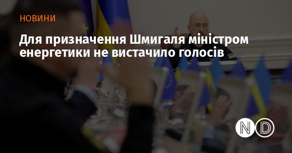 Для того щоб призначити Шмигаля на посаду міністра енергетики, не вистачило необхідної кількості голосів.