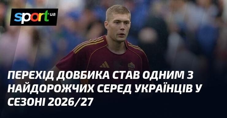 Трансфер Довбика виявився одним із найбільш витратних серед українських гравців у сезоні 2026/27.