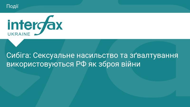 Сибіга: Російська Федерація застосовує сексуальне насильство та зґвалтування як інструмент ведення війни.